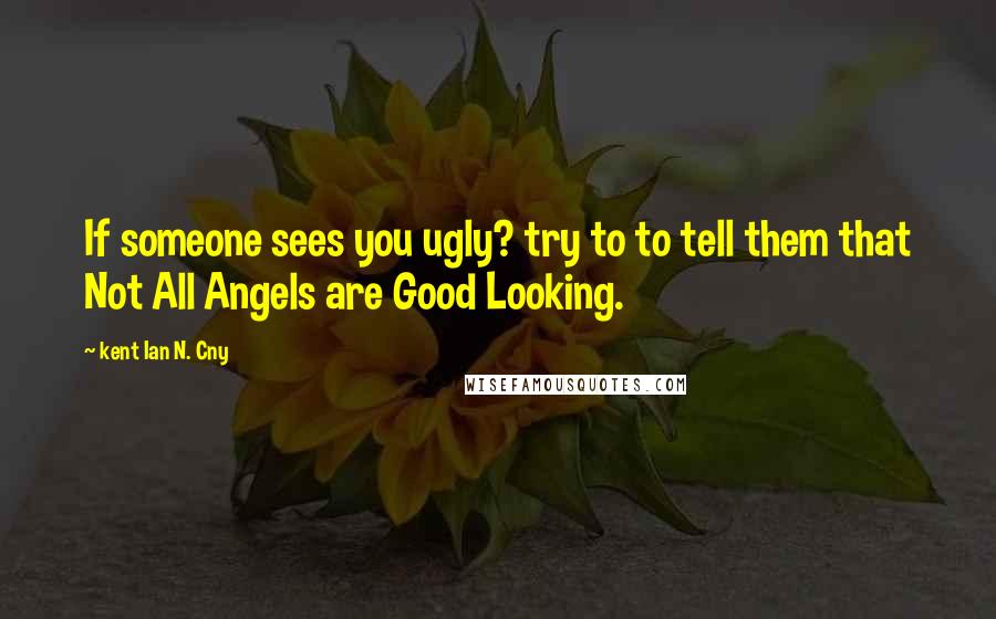 Kent Ian N. Cny Quotes: If someone sees you ugly? try to to tell them that Not All Angels are Good Looking.