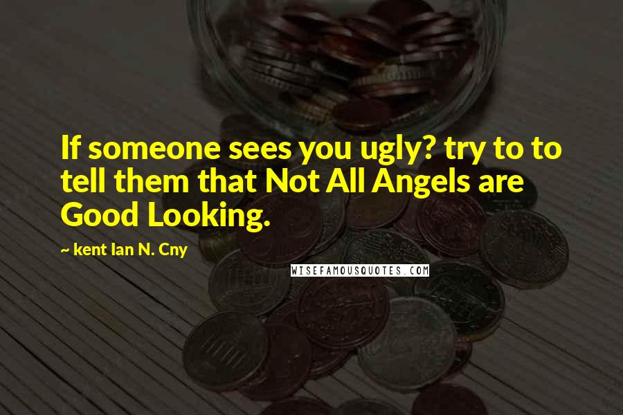 Kent Ian N. Cny Quotes: If someone sees you ugly? try to to tell them that Not All Angels are Good Looking.