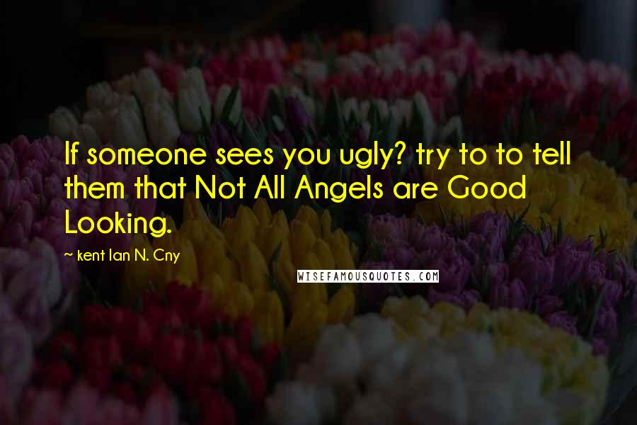 Kent Ian N. Cny Quotes: If someone sees you ugly? try to to tell them that Not All Angels are Good Looking.