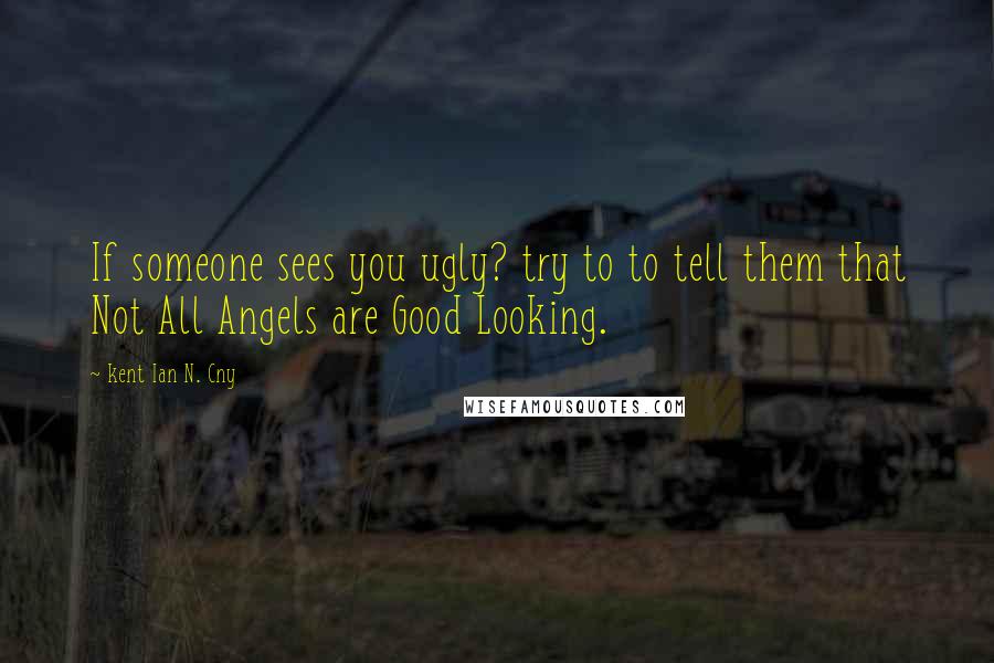 Kent Ian N. Cny Quotes: If someone sees you ugly? try to to tell them that Not All Angels are Good Looking.