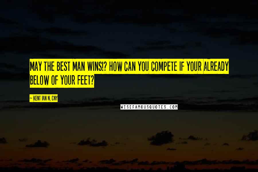 Kent Ian N. Cny Quotes: May the Best Man Wins!? how can you compete if your already below of your Feet?