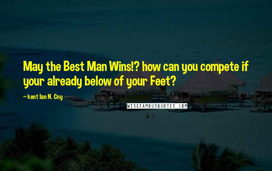 Kent Ian N. Cny Quotes: May the Best Man Wins!? how can you compete if your already below of your Feet?