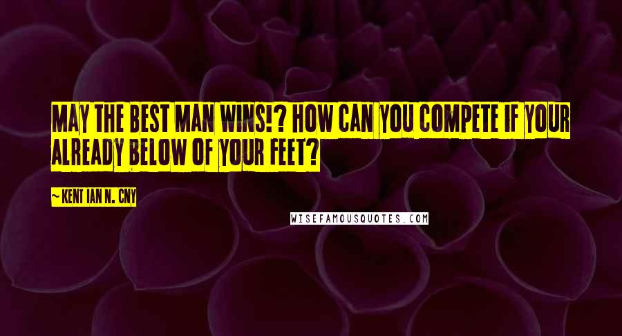 Kent Ian N. Cny Quotes: May the Best Man Wins!? how can you compete if your already below of your Feet?