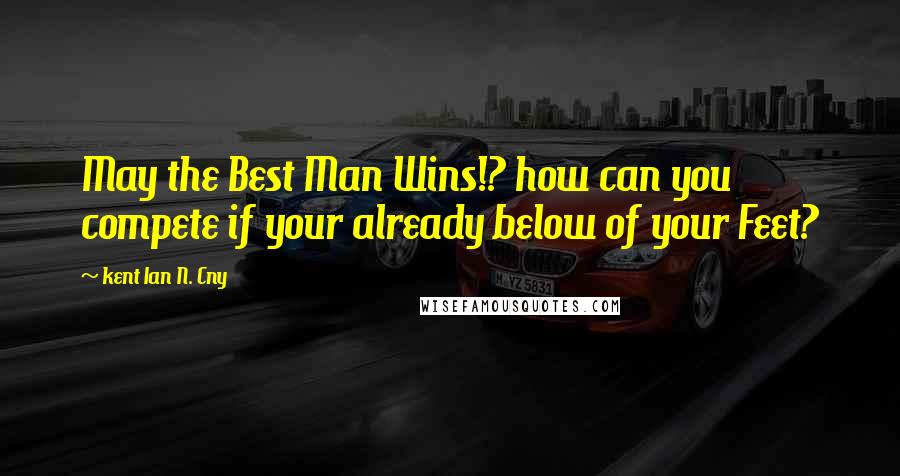 Kent Ian N. Cny Quotes: May the Best Man Wins!? how can you compete if your already below of your Feet?