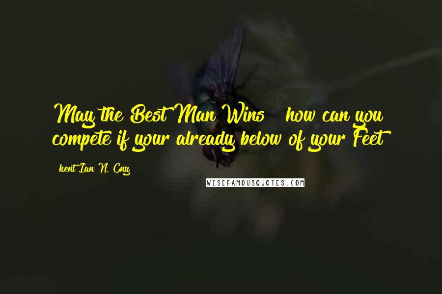 Kent Ian N. Cny Quotes: May the Best Man Wins!? how can you compete if your already below of your Feet?