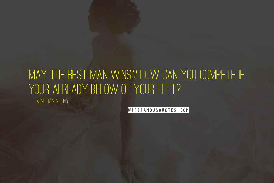 Kent Ian N. Cny Quotes: May the Best Man Wins!? how can you compete if your already below of your Feet?