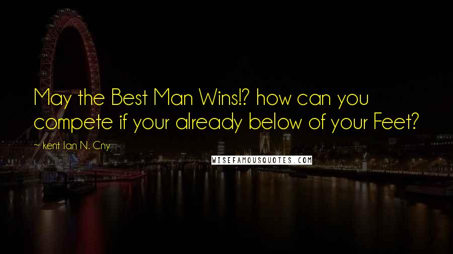 Kent Ian N. Cny Quotes: May the Best Man Wins!? how can you compete if your already below of your Feet?