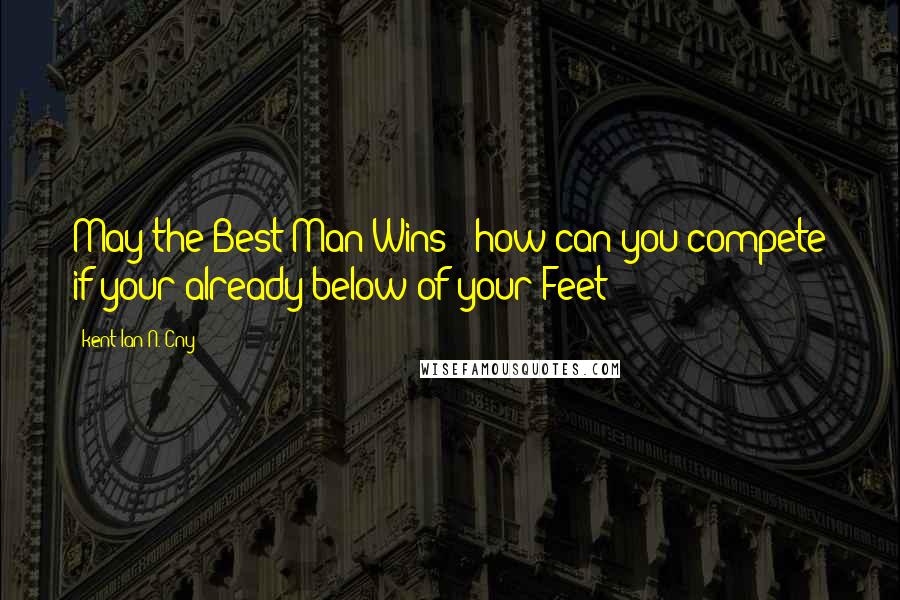 Kent Ian N. Cny Quotes: May the Best Man Wins!? how can you compete if your already below of your Feet?