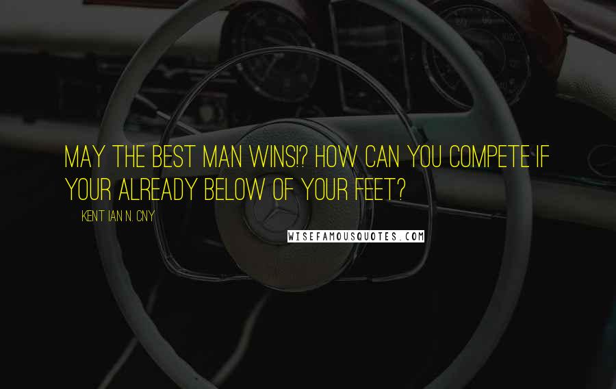 Kent Ian N. Cny Quotes: May the Best Man Wins!? how can you compete if your already below of your Feet?