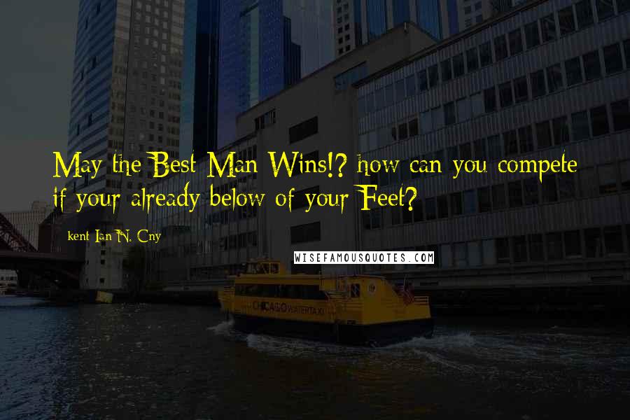 Kent Ian N. Cny Quotes: May the Best Man Wins!? how can you compete if your already below of your Feet?