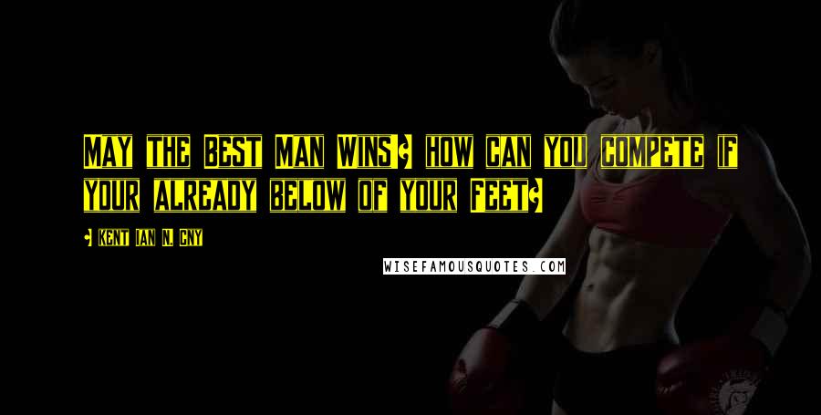 Kent Ian N. Cny Quotes: May the Best Man Wins!? how can you compete if your already below of your Feet?