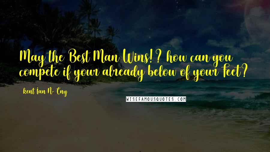 Kent Ian N. Cny Quotes: May the Best Man Wins!? how can you compete if your already below of your Feet?