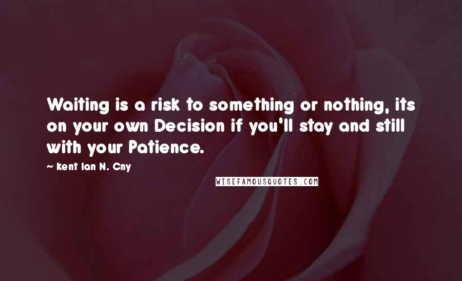 Kent Ian N. Cny Quotes: Waiting is a risk to something or nothing, its on your own Decision if you'll stay and still with your Patience.