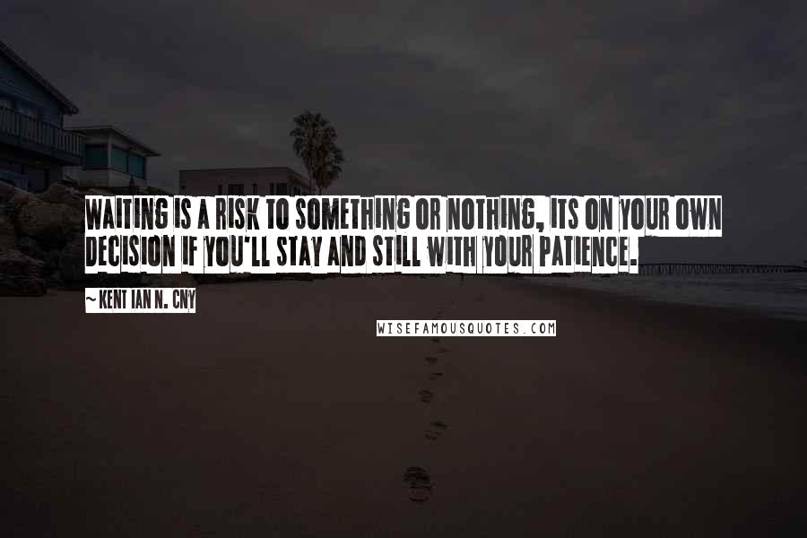 Kent Ian N. Cny Quotes: Waiting is a risk to something or nothing, its on your own Decision if you'll stay and still with your Patience.