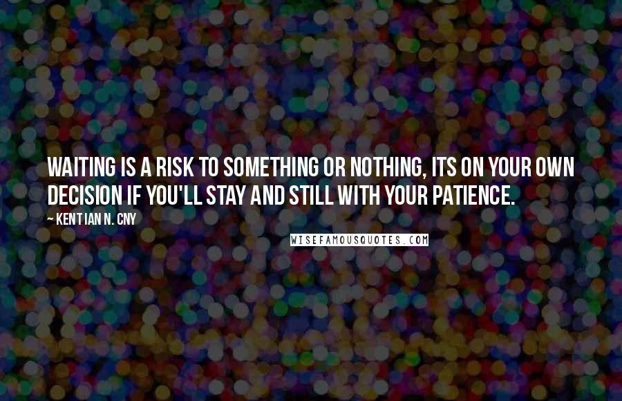 Kent Ian N. Cny Quotes: Waiting is a risk to something or nothing, its on your own Decision if you'll stay and still with your Patience.