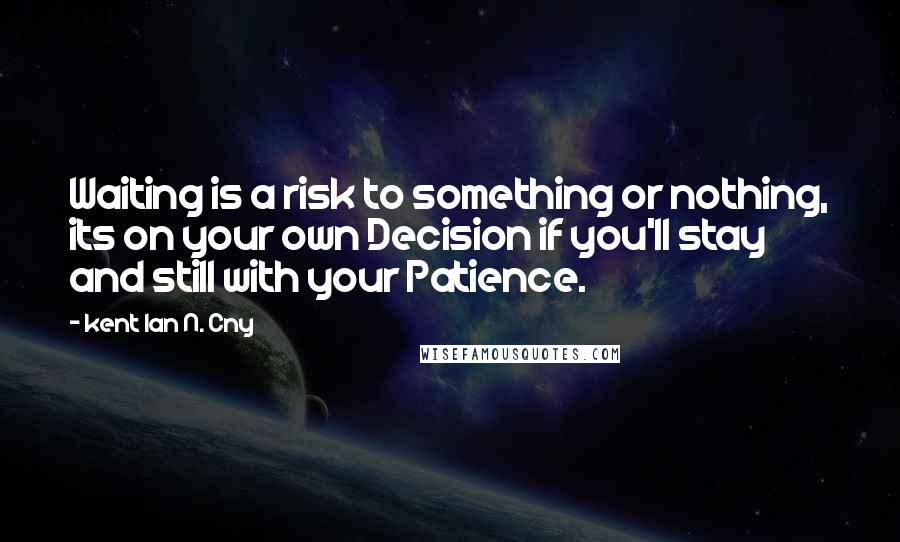 Kent Ian N. Cny Quotes: Waiting is a risk to something or nothing, its on your own Decision if you'll stay and still with your Patience.