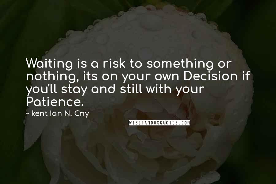 Kent Ian N. Cny Quotes: Waiting is a risk to something or nothing, its on your own Decision if you'll stay and still with your Patience.