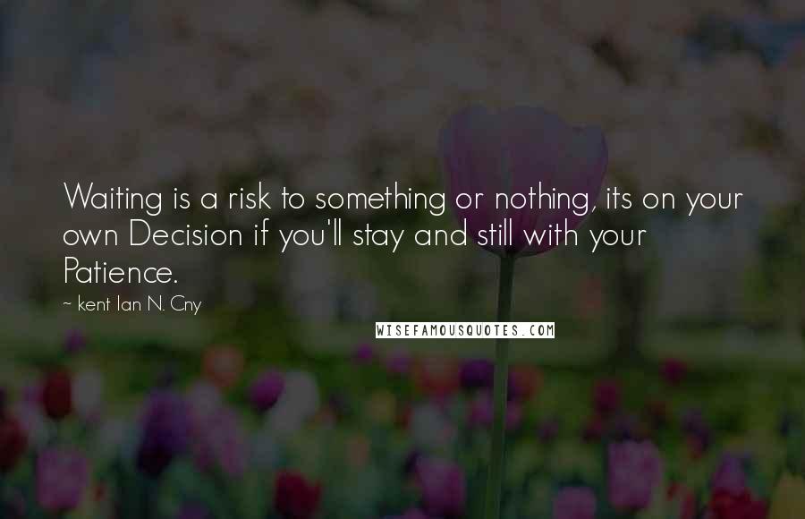 Kent Ian N. Cny Quotes: Waiting is a risk to something or nothing, its on your own Decision if you'll stay and still with your Patience.