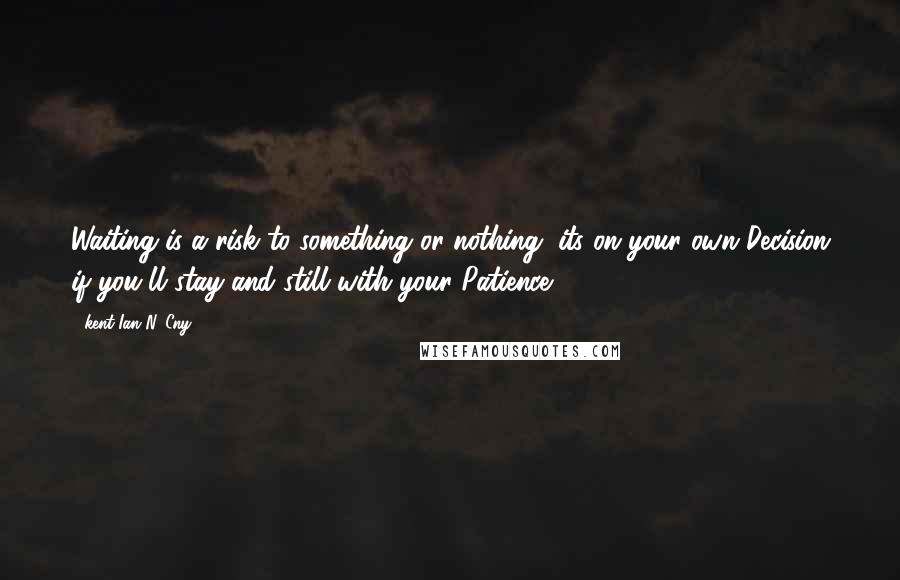 Kent Ian N. Cny Quotes: Waiting is a risk to something or nothing, its on your own Decision if you'll stay and still with your Patience.