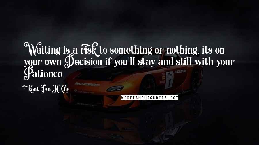 Kent Ian N. Cny Quotes: Waiting is a risk to something or nothing, its on your own Decision if you'll stay and still with your Patience.