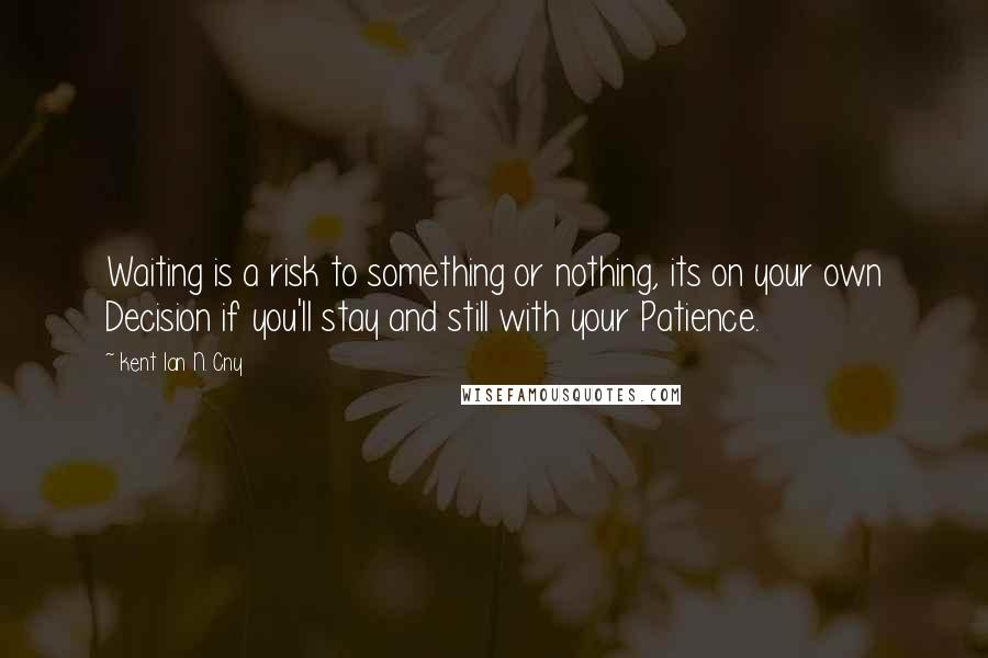 Kent Ian N. Cny Quotes: Waiting is a risk to something or nothing, its on your own Decision if you'll stay and still with your Patience.