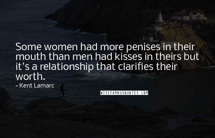 Kent Lamarc Quotes: Some women had more penises in their mouth than men had kisses in theirs but it's a relationship that clarifies their worth.