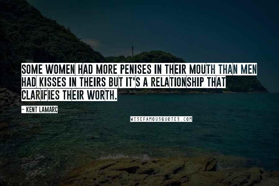 Kent Lamarc Quotes: Some women had more penises in their mouth than men had kisses in theirs but it's a relationship that clarifies their worth.