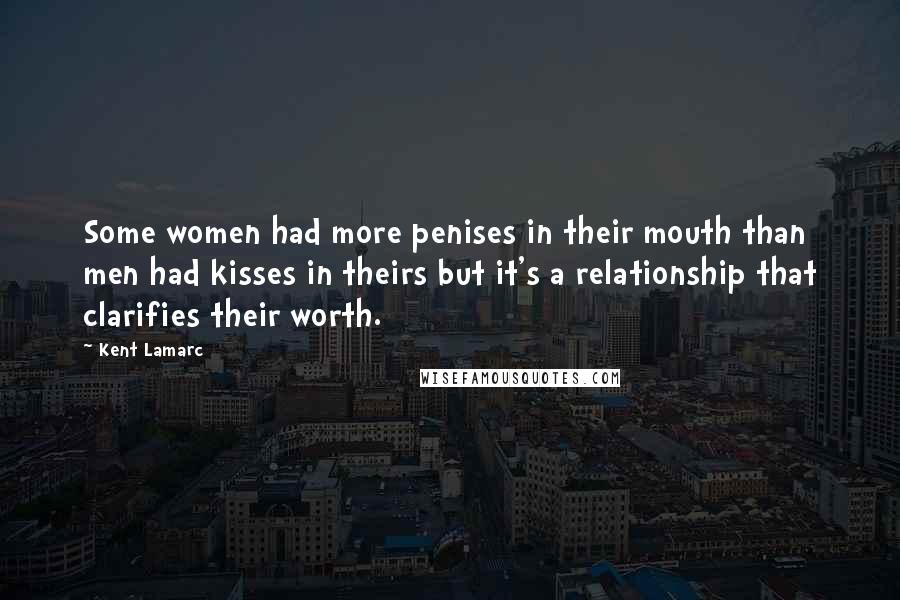 Kent Lamarc Quotes: Some women had more penises in their mouth than men had kisses in theirs but it's a relationship that clarifies their worth.