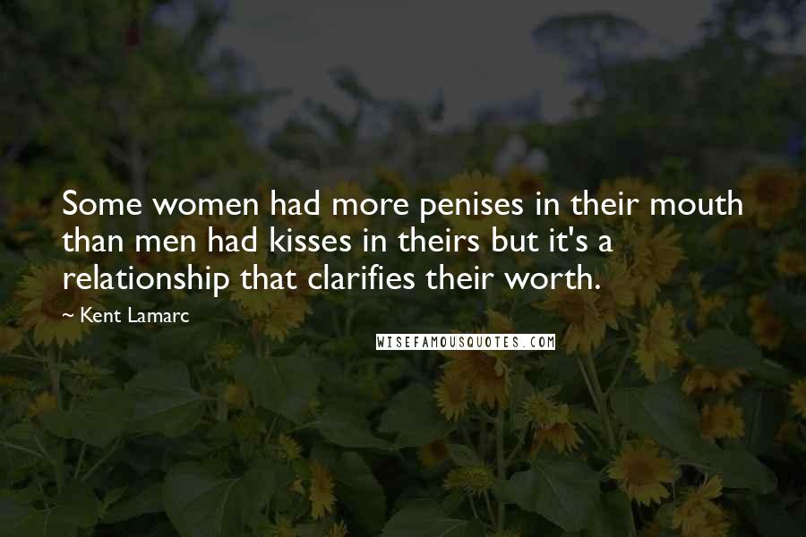 Kent Lamarc Quotes: Some women had more penises in their mouth than men had kisses in theirs but it's a relationship that clarifies their worth.