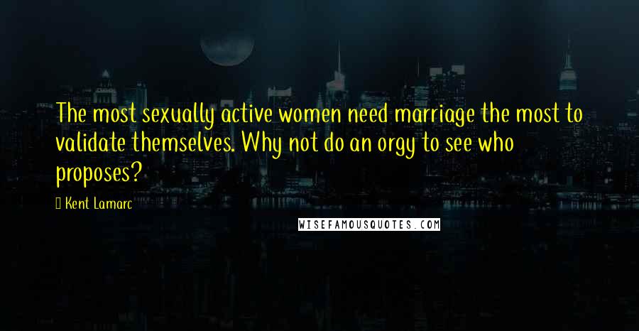 Kent Lamarc Quotes: The most sexually active women need marriage the most to validate themselves. Why not do an orgy to see who proposes?