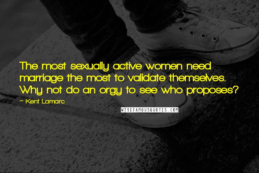 Kent Lamarc Quotes: The most sexually active women need marriage the most to validate themselves. Why not do an orgy to see who proposes?