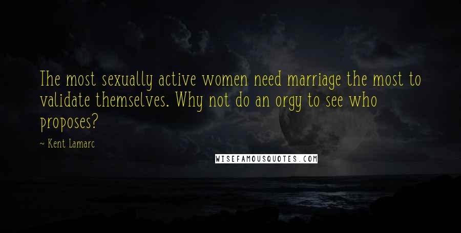 Kent Lamarc Quotes: The most sexually active women need marriage the most to validate themselves. Why not do an orgy to see who proposes?
