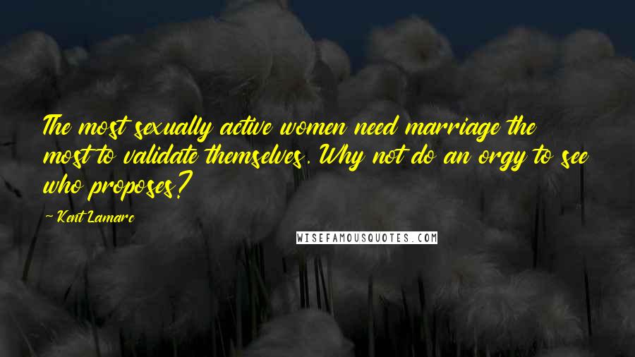 Kent Lamarc Quotes: The most sexually active women need marriage the most to validate themselves. Why not do an orgy to see who proposes?