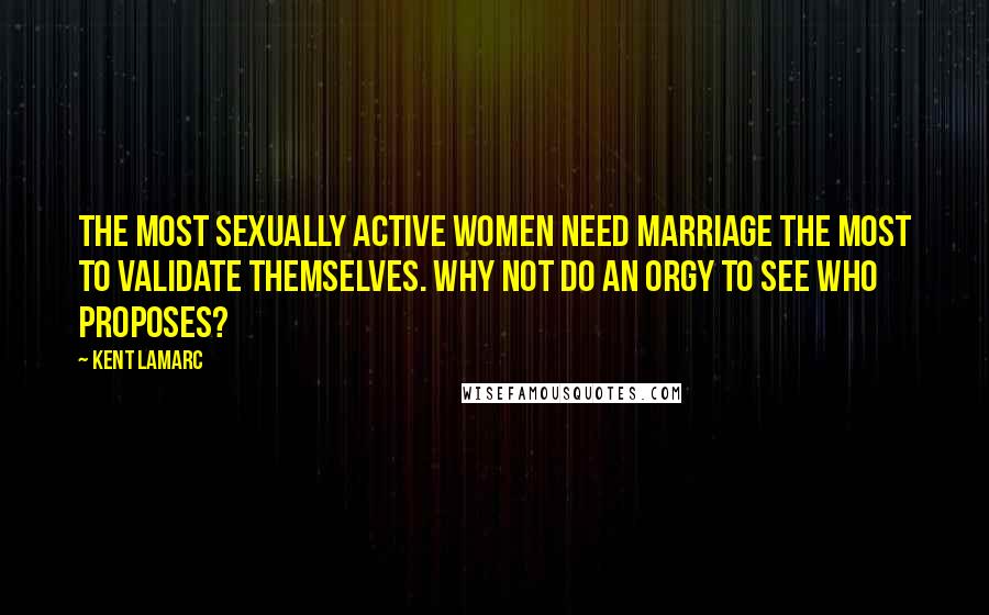 Kent Lamarc Quotes: The most sexually active women need marriage the most to validate themselves. Why not do an orgy to see who proposes?