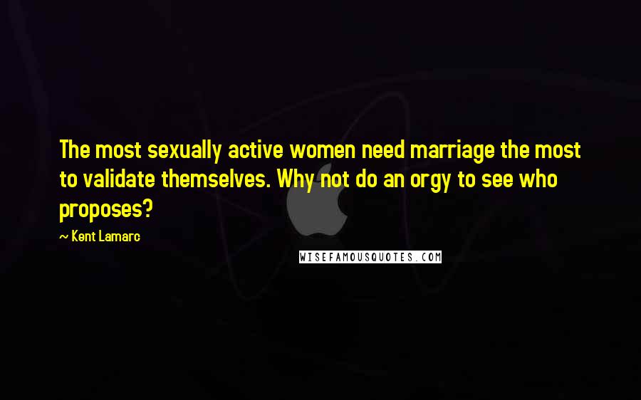 Kent Lamarc Quotes: The most sexually active women need marriage the most to validate themselves. Why not do an orgy to see who proposes?