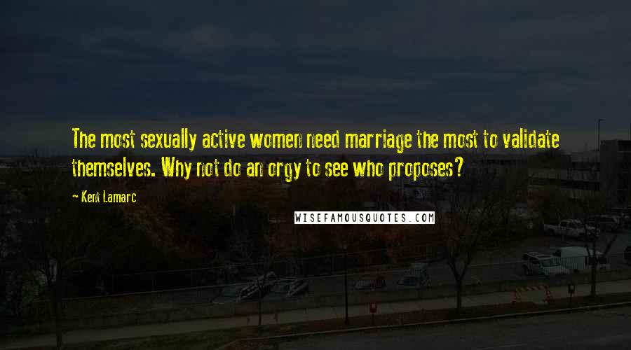 Kent Lamarc Quotes: The most sexually active women need marriage the most to validate themselves. Why not do an orgy to see who proposes?
