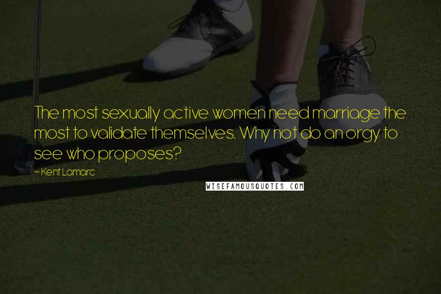 Kent Lamarc Quotes: The most sexually active women need marriage the most to validate themselves. Why not do an orgy to see who proposes?