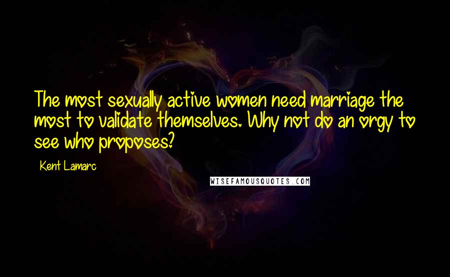 Kent Lamarc Quotes: The most sexually active women need marriage the most to validate themselves. Why not do an orgy to see who proposes?