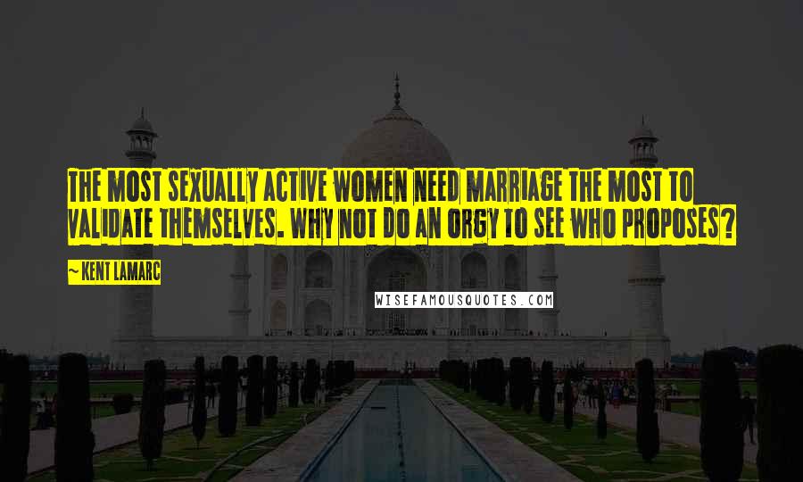 Kent Lamarc Quotes: The most sexually active women need marriage the most to validate themselves. Why not do an orgy to see who proposes?