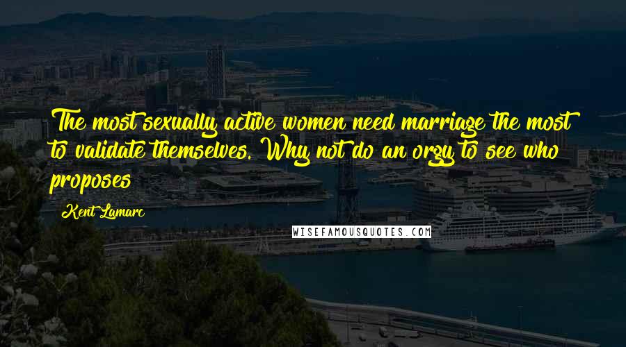 Kent Lamarc Quotes: The most sexually active women need marriage the most to validate themselves. Why not do an orgy to see who proposes?
