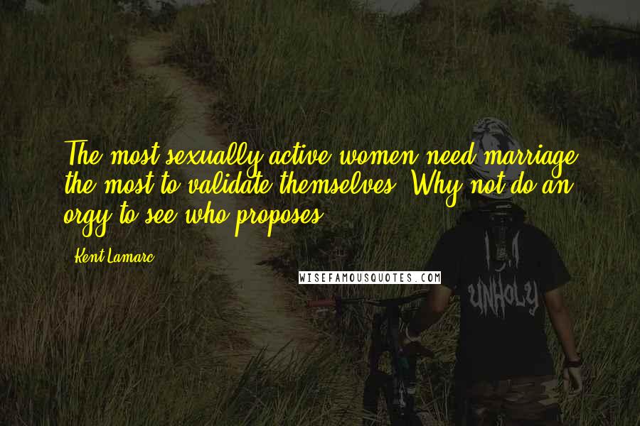 Kent Lamarc Quotes: The most sexually active women need marriage the most to validate themselves. Why not do an orgy to see who proposes?