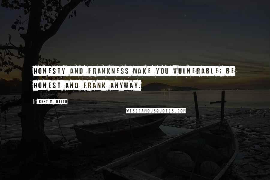 Kent M. Keith Quotes: Honesty and frankness make you vulnerable; be honest and frank anyway.