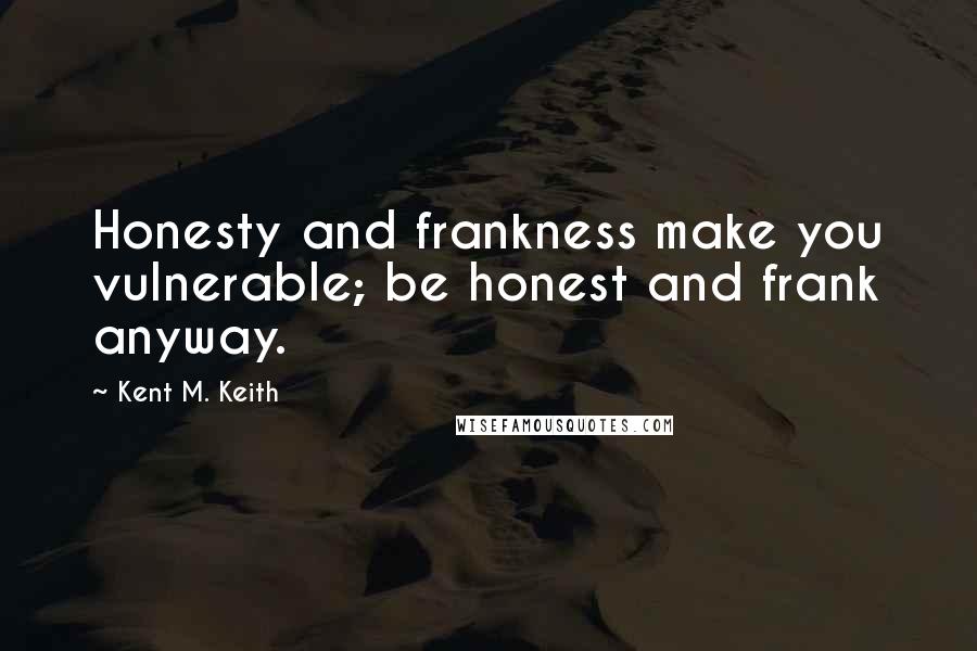 Kent M. Keith Quotes: Honesty and frankness make you vulnerable; be honest and frank anyway.