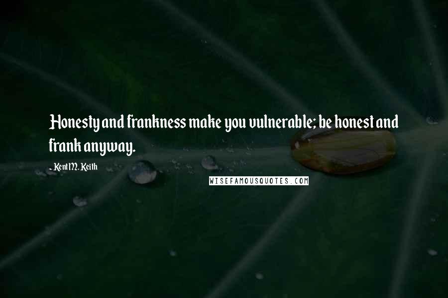 Kent M. Keith Quotes: Honesty and frankness make you vulnerable; be honest and frank anyway.