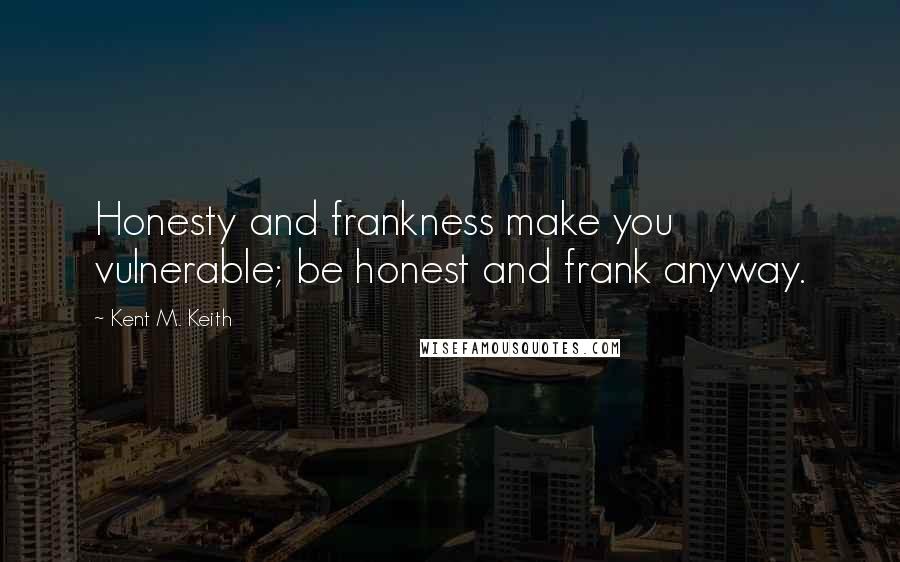 Kent M. Keith Quotes: Honesty and frankness make you vulnerable; be honest and frank anyway.