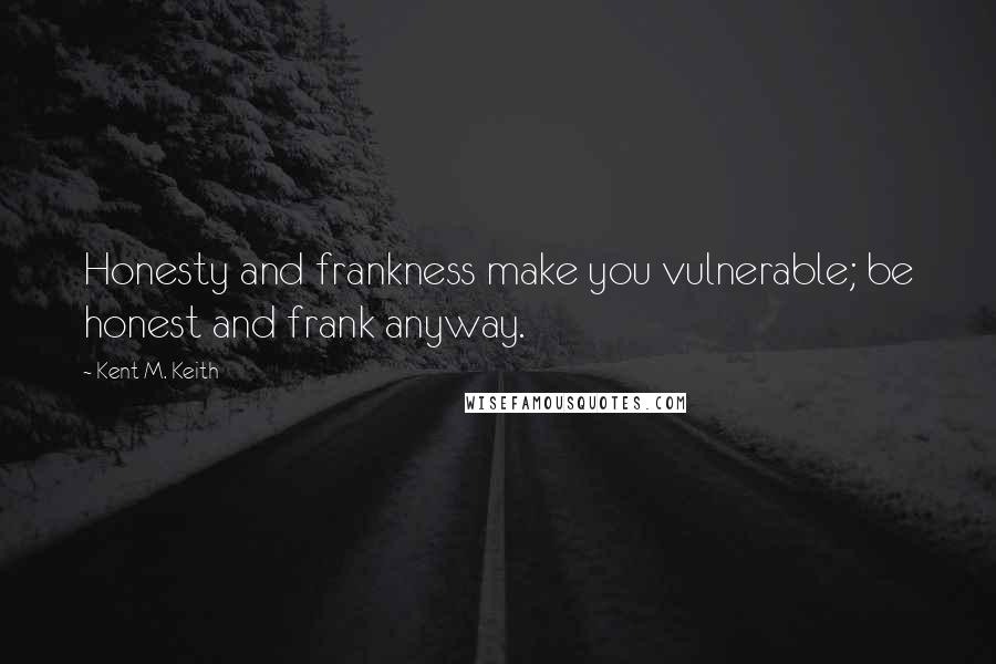 Kent M. Keith Quotes: Honesty and frankness make you vulnerable; be honest and frank anyway.