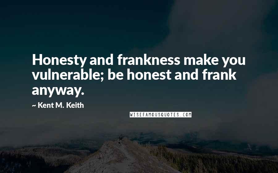 Kent M. Keith Quotes: Honesty and frankness make you vulnerable; be honest and frank anyway.