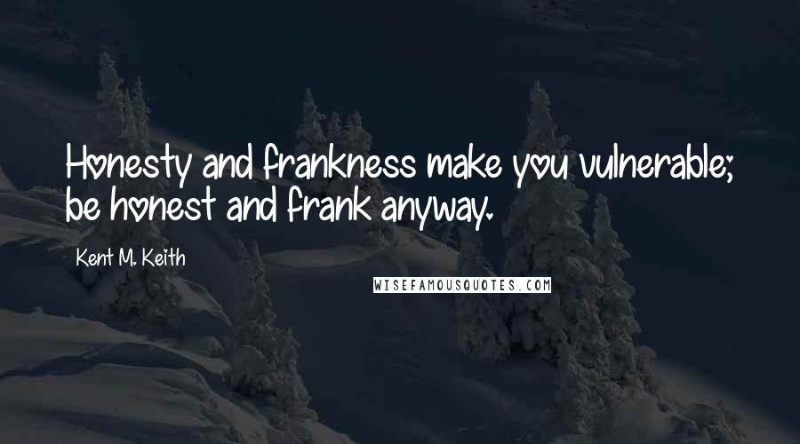 Kent M. Keith Quotes: Honesty and frankness make you vulnerable; be honest and frank anyway.