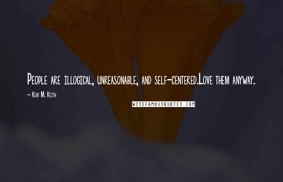 Kent M. Keith Quotes: People are illogical, unreasonable, and self-centered.Love them anyway.