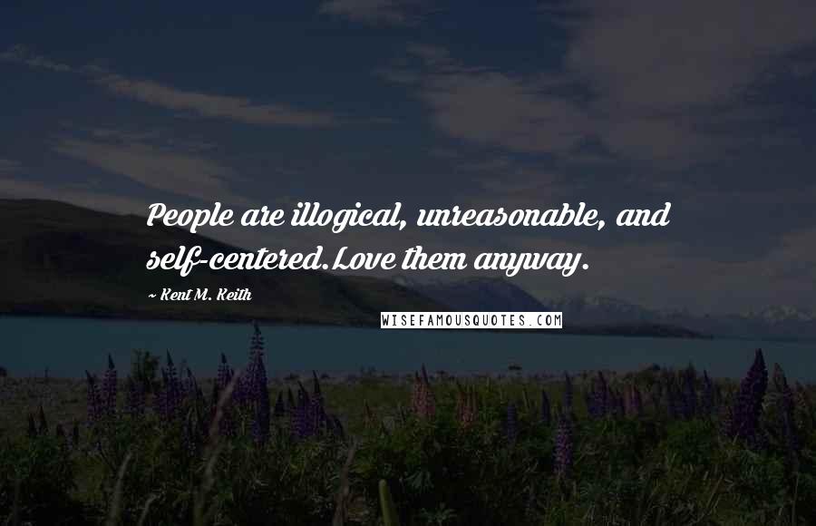 Kent M. Keith Quotes: People are illogical, unreasonable, and self-centered.Love them anyway.